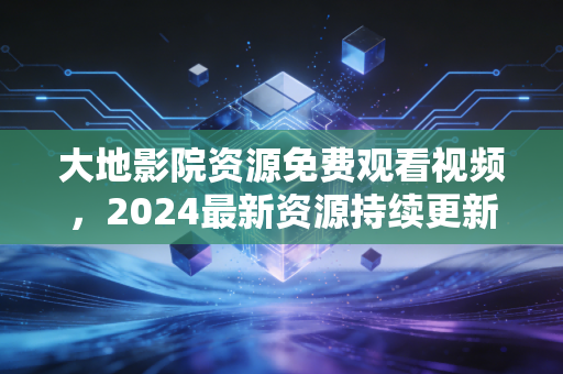 大地影院资源免费观看视频，2024最新资源持续更新！