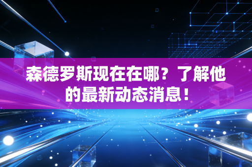 森德罗斯现在在哪？了解他的最新动态消息！