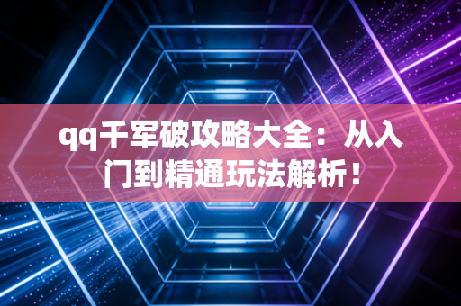 qq千军破攻略大全：从入门到精通玩法解析！