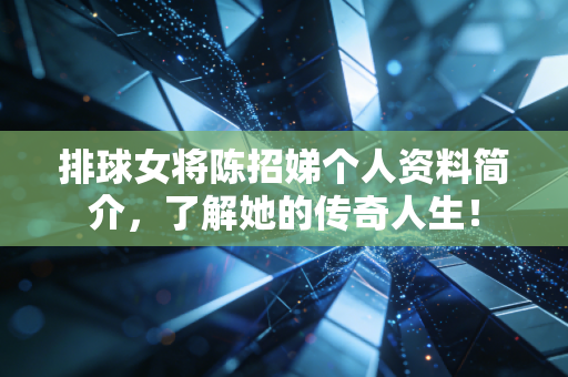 排球女将陈招娣个人资料简介，了解她的传奇人生！