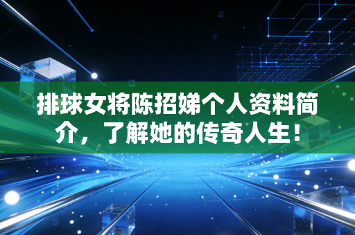 排球女将陈招娣个人资料简介，了解她的传奇人生！