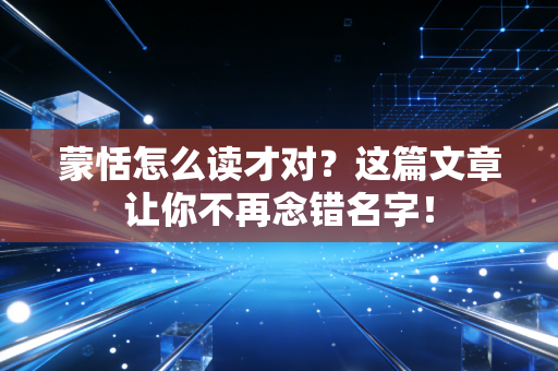 蒙恬怎么读才对？这篇文章让你不再念错名字！