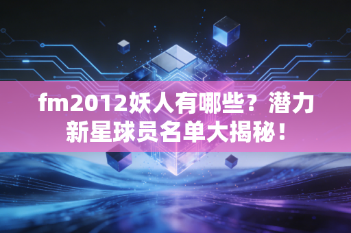 fm2012妖人有哪些？潜力新星球员名单大揭秘！