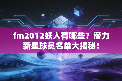 fm2012妖人有哪些？潜力新星球员名单大揭秘！