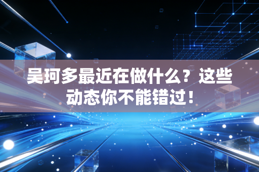 吴珂多最近在做什么？这些动态你不能错过！