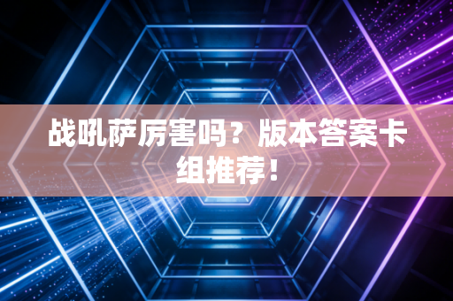 战吼萨厉害吗？版本答案卡组推荐！