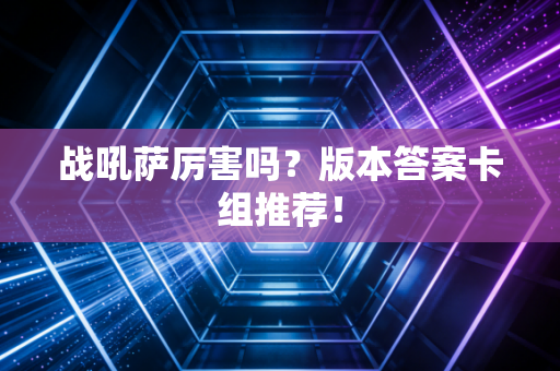 战吼萨厉害吗？版本答案卡组推荐！
