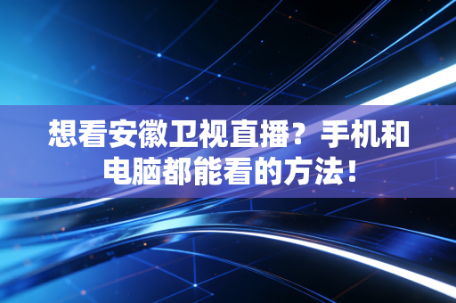想看安徽卫视直播？手机和电脑都能看的方法！