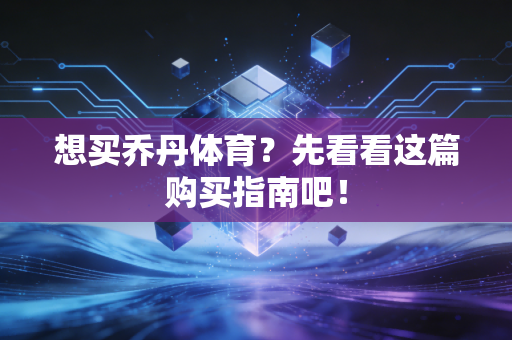 想买乔丹体育？先看看这篇购买指南吧！