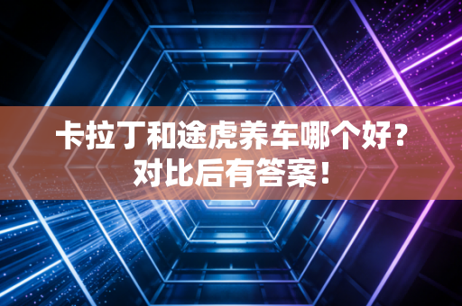 卡拉丁和途虎养车哪个好？对比后有答案！