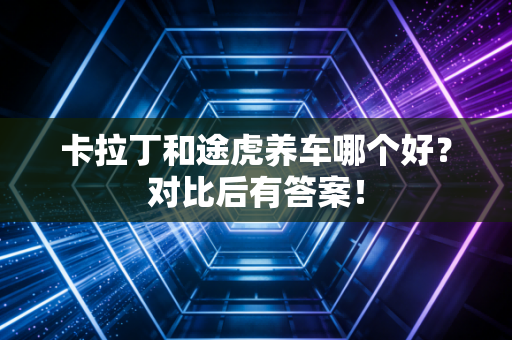 卡拉丁和途虎养车哪个好?对比后有答案!