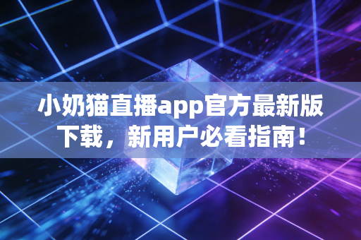 小奶猫直播app官方最新版下载，新用户必看指南！