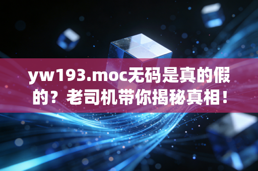yw193.moc无码是真的假的？老司机带你揭秘真相！