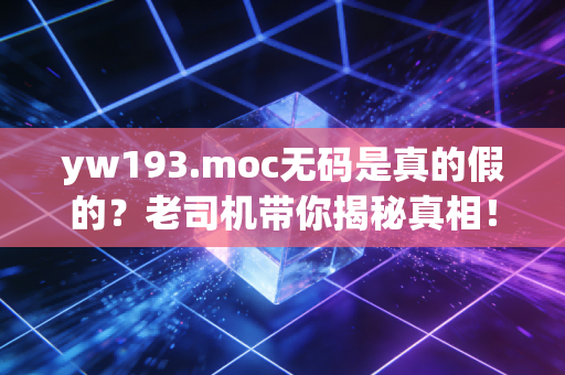yw193.moc无码是真的假的？老司机带你揭秘真相！