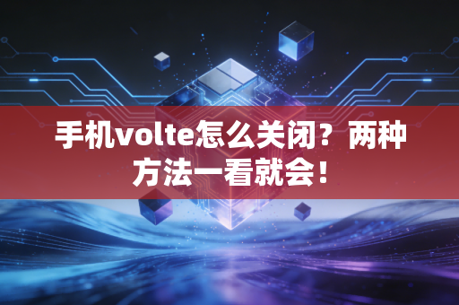 手机volte怎么关闭？两种方法一看就会！