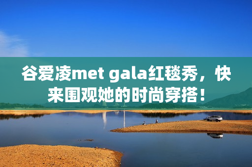 谷爱凌met gala红毯秀，快来围观她的时尚穿搭！