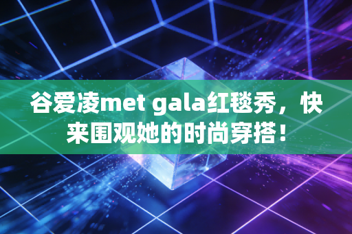 谷爱凌met gala红毯秀，快来围观她的时尚穿搭！