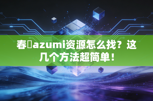 春咲azumi资源怎么找？这几个方法超简单！
