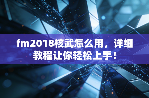 fm2018核武怎么用，详细教程让你轻松上手！