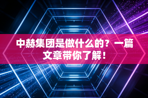 中赫集团是做什么的?一篇文章带你了解!