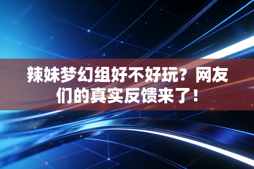 辣妹梦幻组好不好玩？网友们的真实反馈来了！