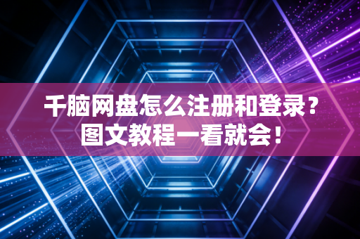 千脑网盘怎么注册和登录？图文教程一看就会！
