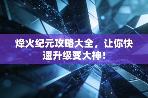 烽火纪元攻略大全,让你快速升级变大神!