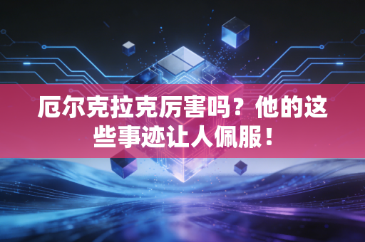 厄尔克拉克厉害吗？他的这些事迹让人佩服！