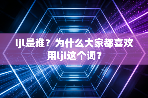 ljl是谁？为什么大家都喜欢用ljl这个词？