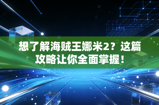想了解海贼王娜米2？这篇攻略让你全面掌握！