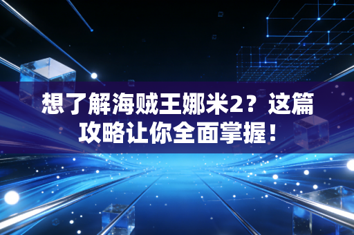 想了解海贼王娜米2？这篇攻略让你全面掌握！