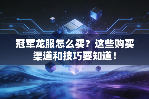 冠军龙服怎么买？这些购买渠道和技巧要知道！