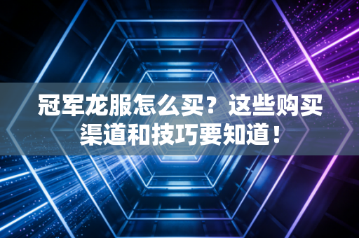 冠军龙服怎么买？这些购买渠道和技巧要知道！