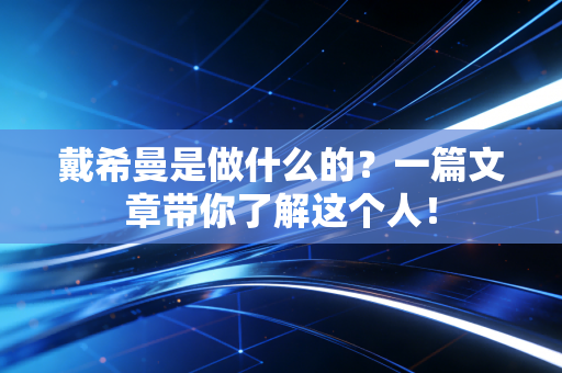 戴希曼是做什么的？一篇文章带你了解这个人！
