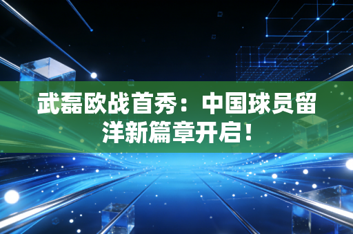 武磊欧战首秀：中国球员留洋新篇章开启！