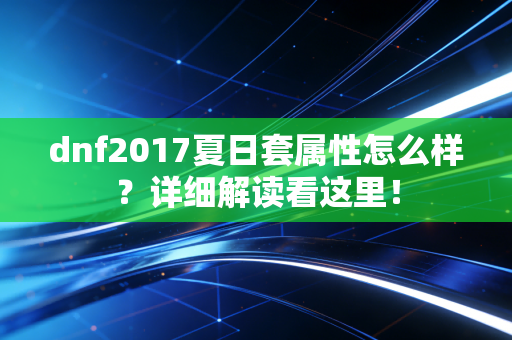 dnf2017夏日套属性怎么样？详细解读看这里！