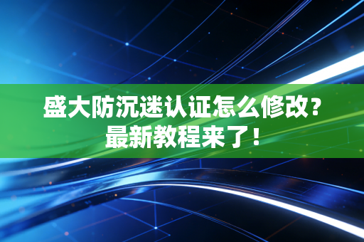 盛大防沉迷认证怎么修改？最新教程来了！
