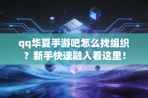 qq华夏手游吧怎么找组织？新手快速融入看这里！