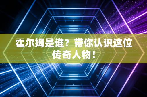 霍尔姆是谁?带你认识这位传奇人物!