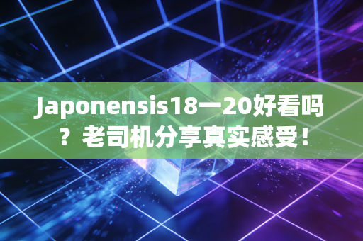 Japonensis18一20好看吗？老司机分享真实感受！