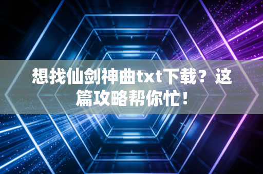 想找仙剑神曲txt下载？这篇攻略帮你忙！
