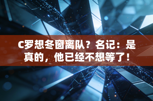 C罗想冬窗离队？名记：是真的，他已经不想等了！