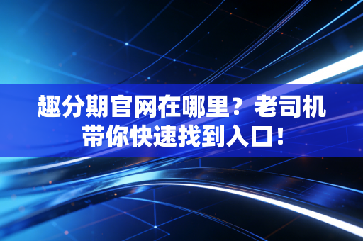趣分期官网在哪里？老司机带你快速找到入口！
