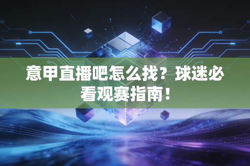 意甲直播吧怎么找？球迷必看观赛指南！
