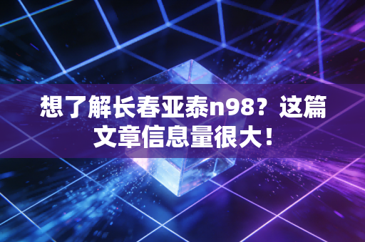 想了解长春亚泰n98？这篇文章信息量很大！