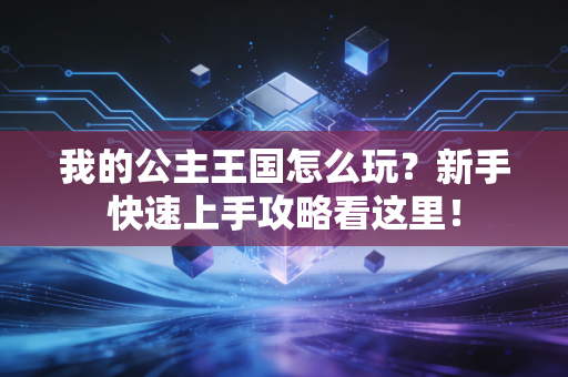 我的公主王国怎么玩?新手快速上手攻略看这里!