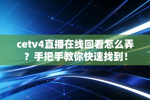 cetv4直播在线回看怎么弄？手把手教你快速找到！