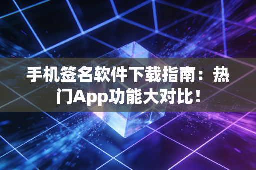 手机签名软件下载指南：热门App功能大对比！