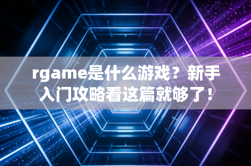 rgame是什么游戏？新手入门攻略看这篇就够了！