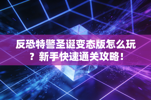 反恐特警圣诞变态版怎么玩？新手快速通关攻略！
